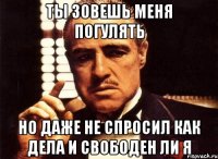 ты зовешь меня погулять но даже не спросил как дела и свободен ли я