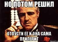 но потом решил отпусти ее и она сама прилетит