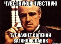 Чувствую я чувствую Тут пахнет соленой вагиной Славик