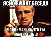 Ясно рушит беседу Я понимаю на что ты намекаешь :D