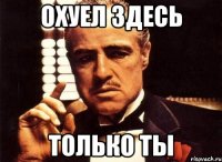 Охуел здесь Только ты