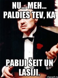 Nu... Meh... PAldies tev, ka pabiji šeit un lasīji.