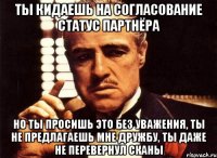 Ты кидаешь на согласование статус партнёра Но ты просишь это без уважения, ты не предлагаешь мне дружбу, ты даже не перевернул сканы