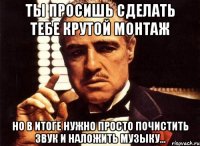 Ты просишь сделать тебе крутой монтаж но в итоге нужно просто почистить звук и наложить музыку...