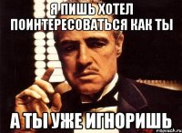 Я пишь хотел поинтересоваться как ты а ты уже игноришь