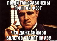 ЛЮДИ ТАК ОЗАБОЧЕНЫ ФАНТОЙ ФЕСТ ЧТО ДАЖЕ СНИМОК БИЛЕТОВ СТАВЯТ НА АВУ