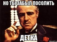 НО ТЫ ЗАБЫЛ ПОСОЛИТЬ ДЕТКА
