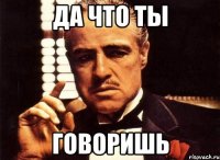 Да что ты Говоришь
