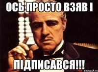 Ось просто взяв і ПІДПИСАВСЯ!!!