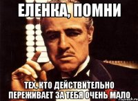 Еленка, помни тех, кто действительно переживает за тебя очень мало