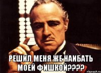  Решил меня же наибать моей фишкой????