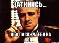заткнись... ...ибо посажу тебя на кол...