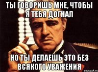 Ты говоришь мне, чтобы я тебя догнал Но ты делаешь это без всякого уважения