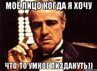 Моё лицо когда я хочу Что-то умное пиздануть))