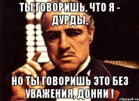 Ты говоришь, что я - Дурды, но ты говоришь это без уважения, Донни !