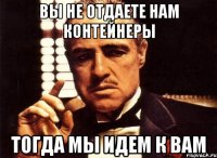Вы не отдаете нам контейнеры тогда мы идем к вам