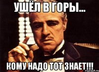УШЁЛ В ГОРЫ... КОМУ НАДО ТОТ ЗНАЕТ!!!