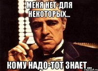 МЕНЯ НЕТ-ДЛЯ НЕКОТОРЫХ... КОМУ НАДО-ТОТ ЗНАЕТ...