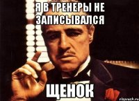Я В ТРЕНЕРЫ НЕ ЗАПИСЫВАЛСЯ ЩЕНОК