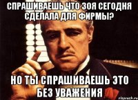 СПРАШИВАЕШЬ ЧТО ЗОЯ СЕГОДНЯ СДЕЛАЛА ДЛЯ ФИРМЫ? НО ТЫ СПРАШИВАЕШЬ ЭТО БЕЗ УВАЖЕНИЯ