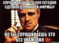 СПРАШИВАЕШЬ ЧТО ЗОЯ СЕГОДНЯ СДЕЛАЛА ДЛЯ НАШЕЙ ФИРМЫ? НО ТЫ СПРАШИВАЕШЬ ЭТО БЕЗ УВАЖЕНИЯ