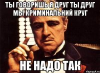 ты говоришь Я друг Ты друг мы криминальний круг не надо так