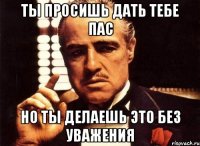 Ты просишь дать тебе пас Но ты делаешь это без уважения