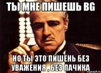 Ты мне пишешь bg Но ты это пишень без уважения , без пачика