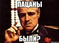 Пацаны были?