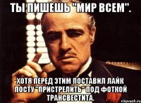 Ты пишешь "мир всем". Хотя перед этим поставил лайк посту "пристрелить" под фоткой трансвестита.
