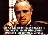  Ты просишь меня отправить мем, но ты просишь без уважения, ты даже не называешь меня Крестной Мариной.
