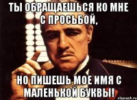 Ты обращаешься ко мне с просьбой, но пишешь мое имя с маленькой буквы!