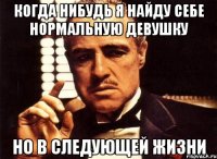 КОГДА НИБУДЬ Я НАЙДУ СЕБЕ НОРМАЛЬНУЮ ДЕВУШКУ НО В СЛЕДУЮЩЕЙ ЖИЗНИ