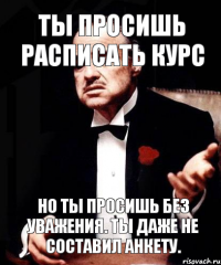 Ты просишь расписать курс но ты просишь без уважения. Ты даже не составил анкету.