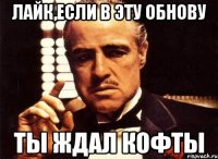 Лайк,если в эту обнову Ты ждал кофты