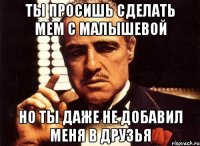 ты просишь сделать мем с малышевой но ты даже не добавил меня в друзья