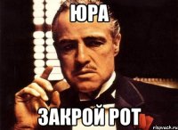 ЮРА ЗАКРОЙ РОТ