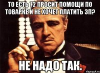 То есть 72 просит помощи по товарке и не хочет платить зп? Не надо так.