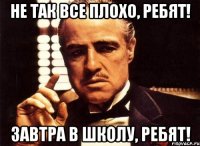 Не так все плохо, ребят! Завтра в школу, ребят!