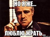 но я же... люблю жрать...