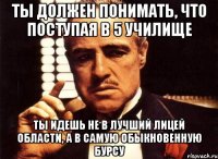 ты должен понимать, что поступая в 5 училище ты идешь не в лучший лицей области, а в самую обыкновенную бурсу