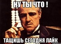 Ну ты что ! Тащишь сегодня лайК