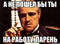 А не пошел бы ты на работу, парень