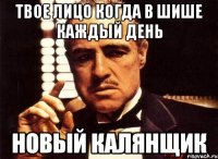 твое лицо когда в шише Каждый день новый калянщик