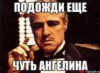 ПОДОЖДИ ЕЩЕ ЧУТЬ АНГЕЛИНА