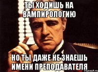 Ты ходишь на Вампирологию но ты даже не знаешь имени преподавателя