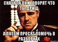 Сначала они говорят что ты дрищ А потом просят помочь в разборках