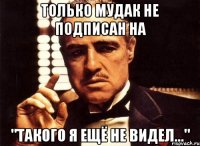 Только мудак не подписан на "Такого я ещё не видел..."