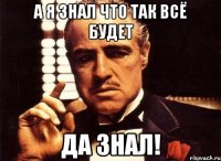 А Я ЗНАЛ ЧТО ТАК ВСЁ БУДЕТ ДА ЗНАЛ!