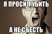 Я просил убить А не съесть